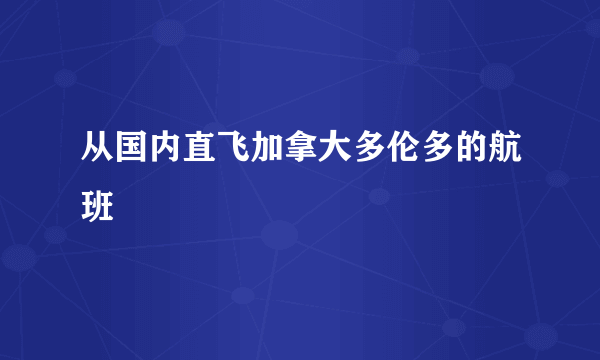 从国内直飞加拿大多伦多的航班