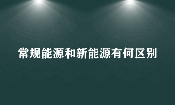 常规能源和新能源有何区别