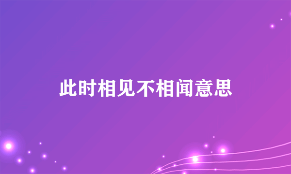 此时相见不相闻意思