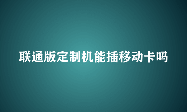 联通版定制机能插移动卡吗