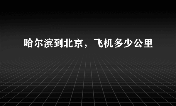 哈尔滨到北京，飞机多少公里