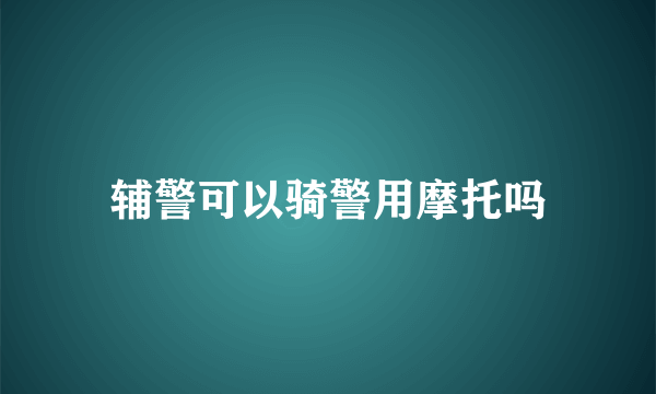 辅警可以骑警用摩托吗