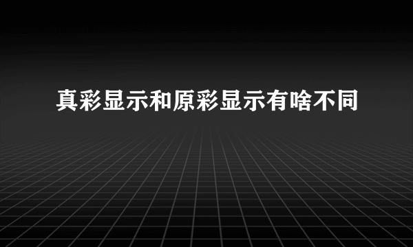 真彩显示和原彩显示有啥不同