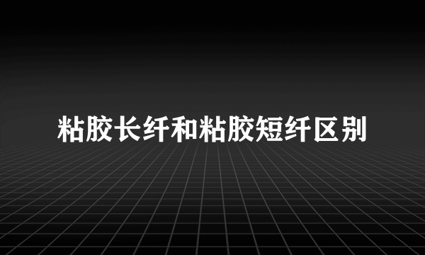 粘胶长纤和粘胶短纤区别