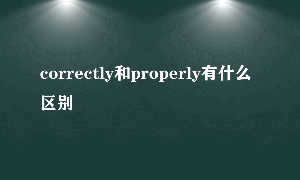 correctly和properly有什么区别