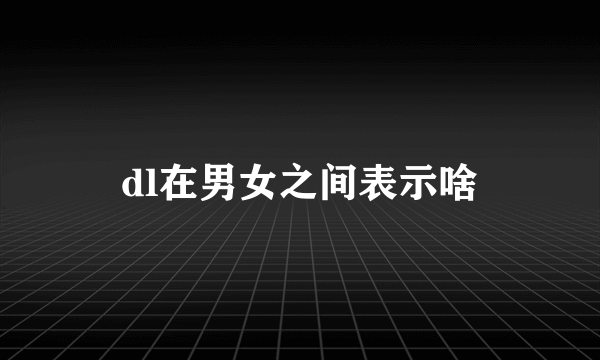 dl在男女之间表示啥