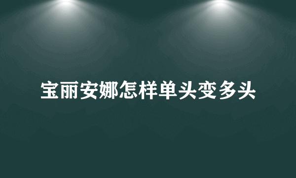 宝丽安娜怎样单头变多头