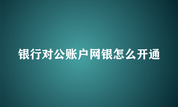 银行对公账户网银怎么开通