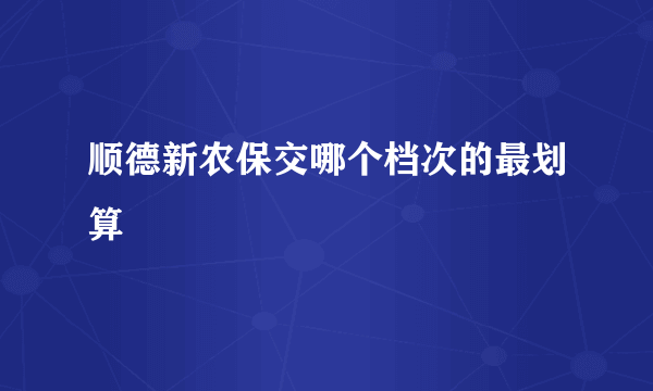 顺德新农保交哪个档次的最划算