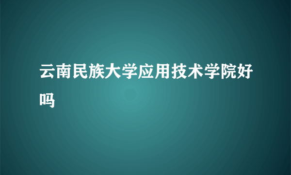 云南民族大学应用技术学院好吗