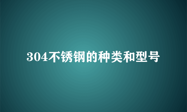 304不锈钢的种类和型号