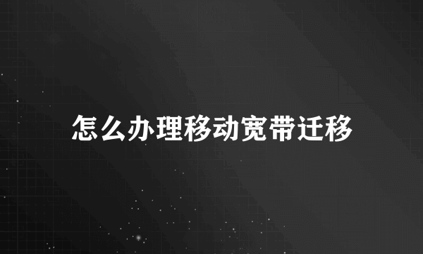 怎么办理移动宽带迁移