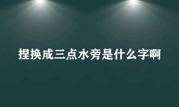 捏换成三点水旁是什么字啊