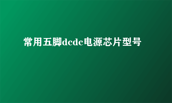 常用五脚dcdc电源芯片型号