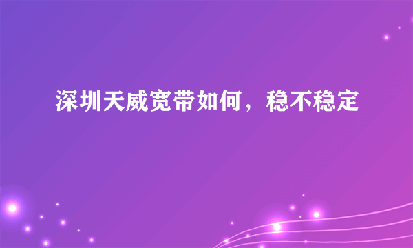 深圳天威宽带如何，稳不稳定