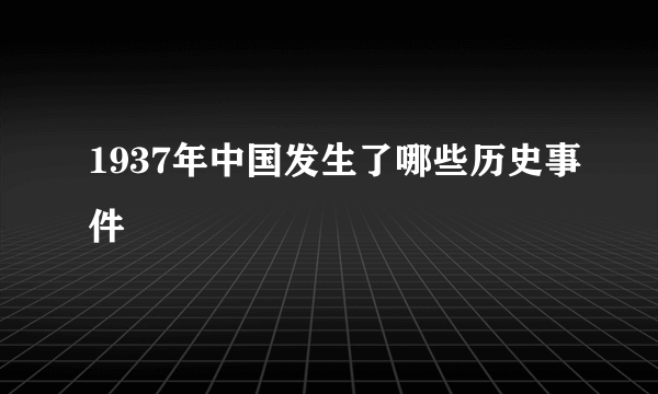 1937年中国发生了哪些历史事件