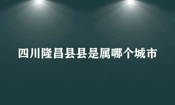 四川隆昌县县是属哪个城市