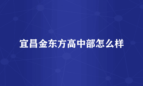 宜昌金东方高中部怎么样