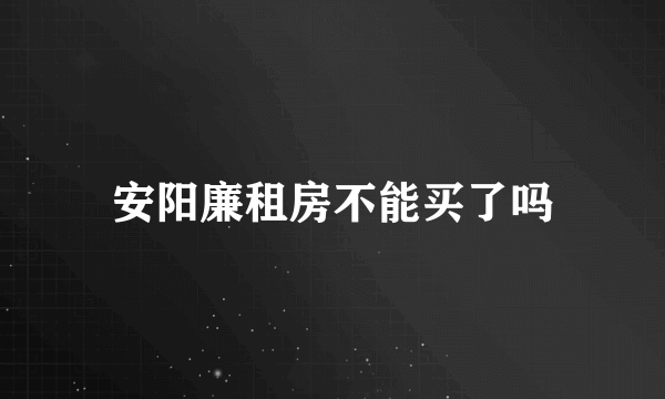 安阳廉租房不能买了吗