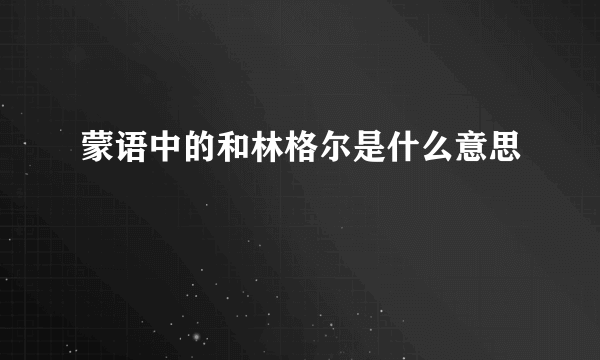 蒙语中的和林格尔是什么意思