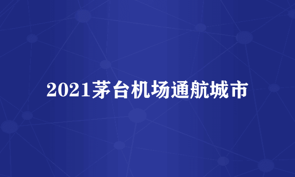 2021茅台机场通航城市