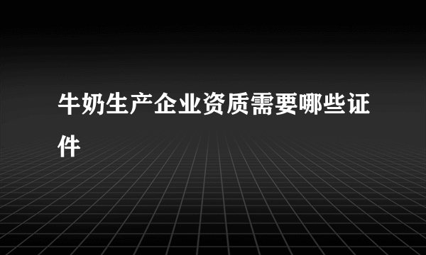 牛奶生产企业资质需要哪些证件