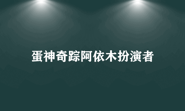 蛋神奇踪阿依木扮演者