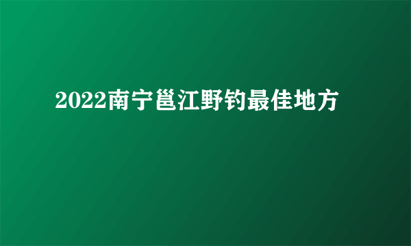 2022南宁邕江野钓最佳地方