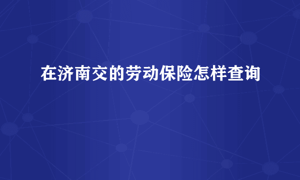 在济南交的劳动保险怎样查询