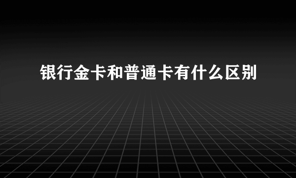 银行金卡和普通卡有什么区别