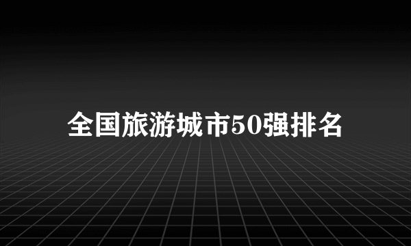 全国旅游城市50强排名