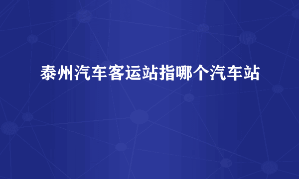 泰州汽车客运站指哪个汽车站