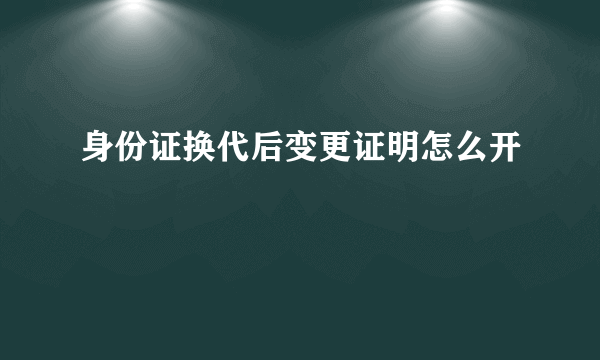 身份证换代后变更证明怎么开