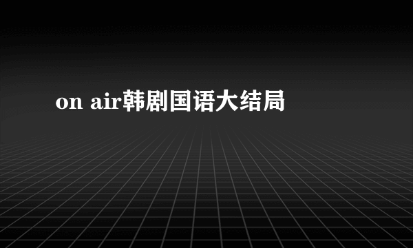 on air韩剧国语大结局