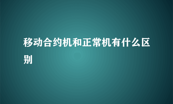 移动合约机和正常机有什么区别