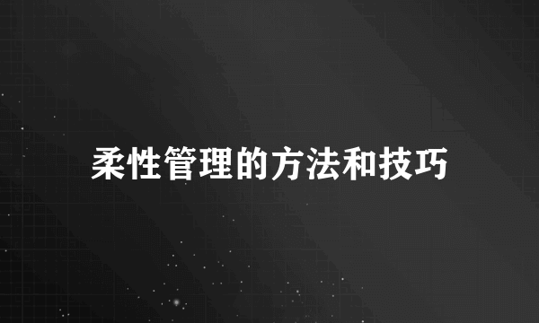 柔性管理的方法和技巧