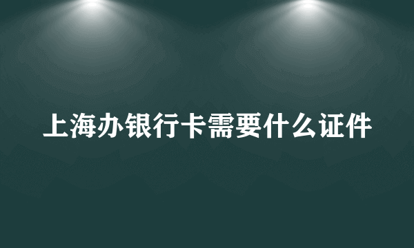 上海办银行卡需要什么证件