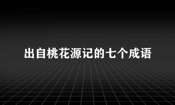 出自桃花源记的七个成语