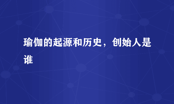 瑜伽的起源和历史，创始人是谁