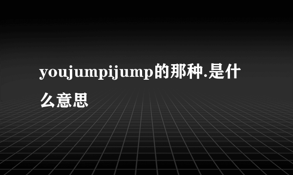 youjumpijump的那种.是什么意思