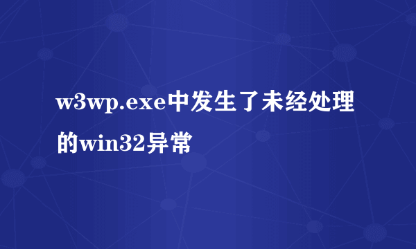 w3wp.exe中发生了未经处理的win32异常