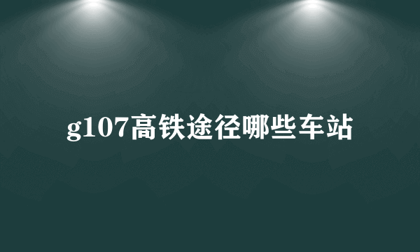 g107高铁途径哪些车站