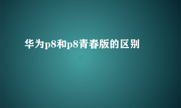 华为p8和p8青春版的区别