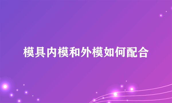 模具内模和外模如何配合