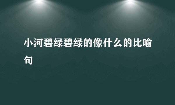 小河碧绿碧绿的像什么的比喻句