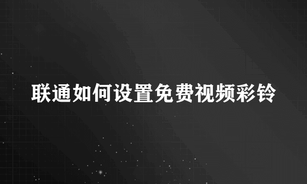 联通如何设置免费视频彩铃