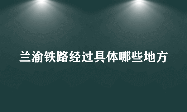 兰渝铁路经过具体哪些地方