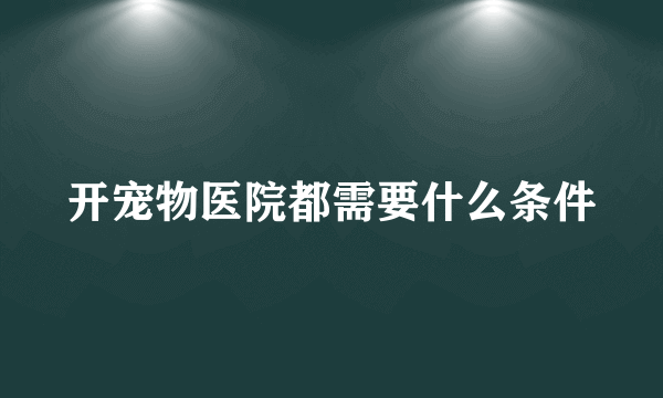 开宠物医院都需要什么条件