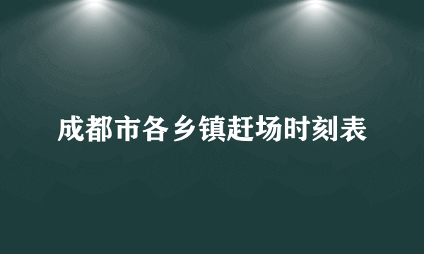 成都市各乡镇赶场时刻表