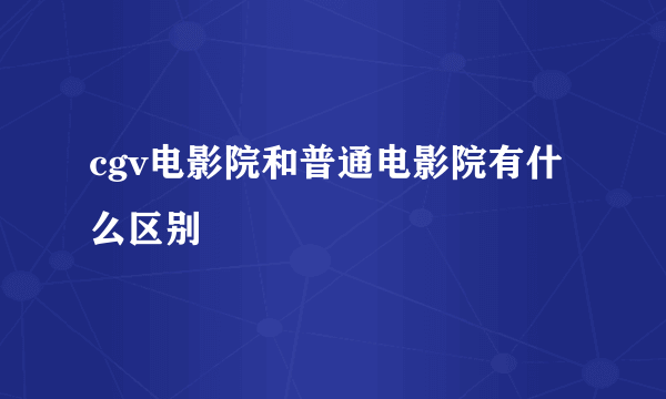 cgv电影院和普通电影院有什么区别